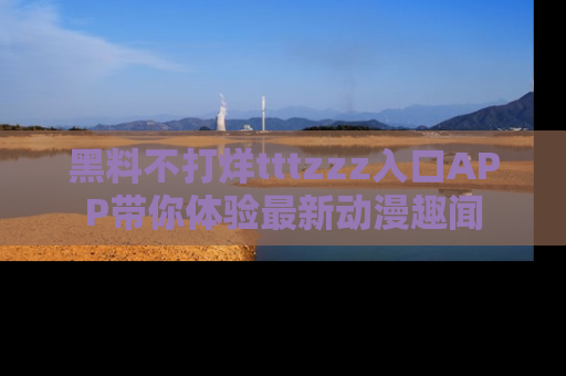 黑料不打烊tttzzz入口APP带你体验最新动漫趣闻