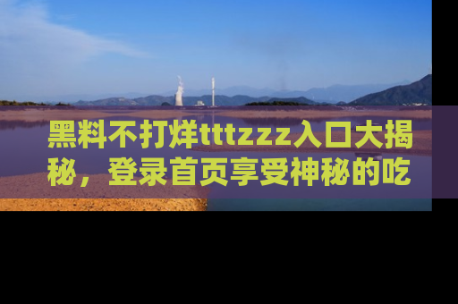 黑料不打烊tttzzz入口大揭秘，登录首页享受神秘的吃瓜时光，不容错过～