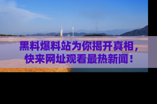 黑料爆料站为你揭开真相，快来网址观看最热新闻！