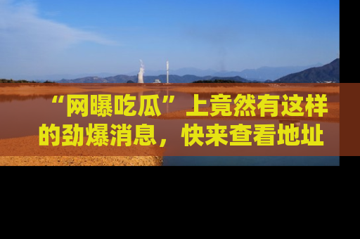 “网曝吃瓜”上竟然有这样的劲爆消息,快来查看地址了解详情!