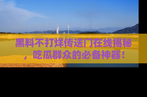 黑料不打烊传送门在线揭秘，吃瓜群众的必备神器！