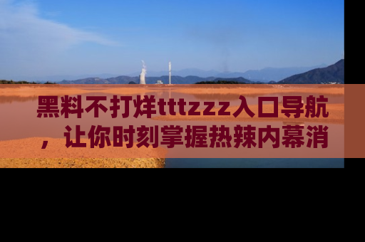 黑料不打烊tttzzz入口导航，让你时刻掌握热辣内幕消息