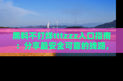 黑料不打烊tttzzz入口指南：分享最安全可靠的线路，轻松获取最新八卦！