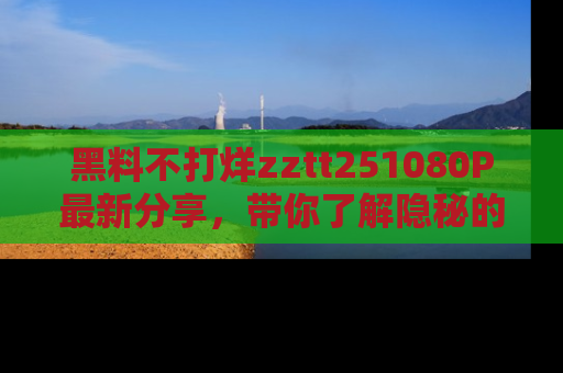 黑料不打烊zztt251080P最新分享，带你了解隐秘的明星生活和趣事