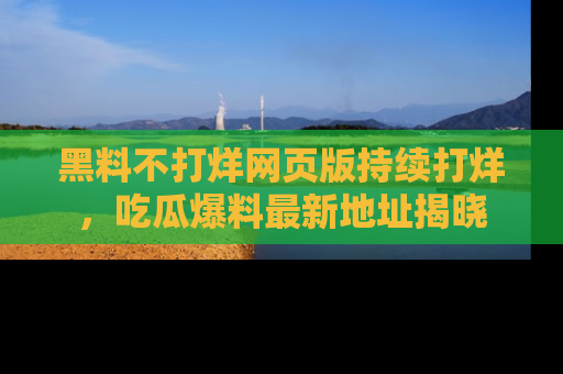 黑料不打烊网页版持续打烊，吃瓜爆料最新地址揭晓