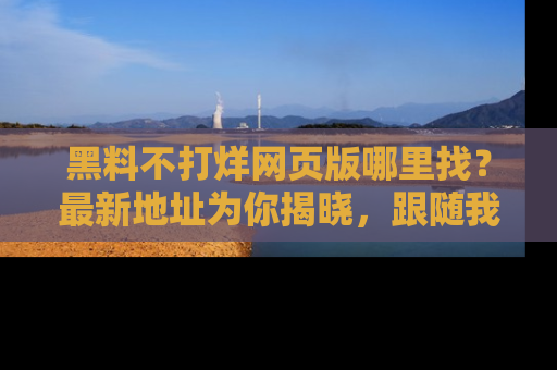 黑料不打烊网页版哪里找？最新地址为你揭晓，跟随我们一起了解更多八卦吧！