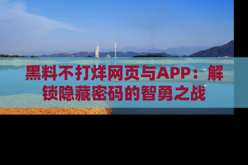 黑料不打烊网页与APP：解锁隐藏密码的智勇之战