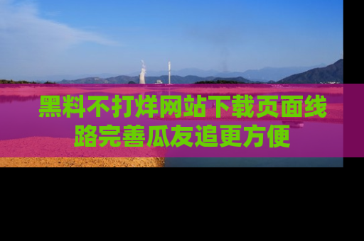 黑料不打烊网站下载页面线路完善瓜友追更方便