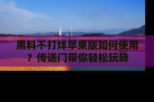 黑料不打烊苹果版如何使用？传送门带你轻松玩转
