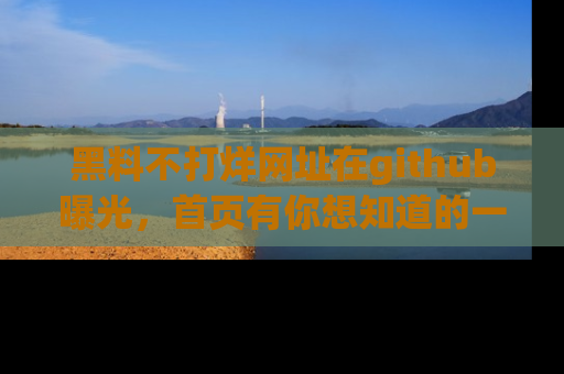 黑料不打烊网址在github曝光，首页有你想知道的一切幽默趣事，快来看看