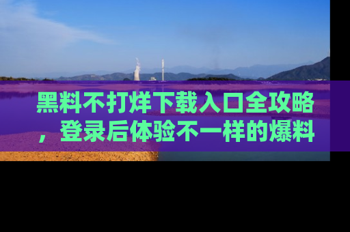 黑料不打烊下载入口全攻略，登录后体验不一样的爆料乐趣！
