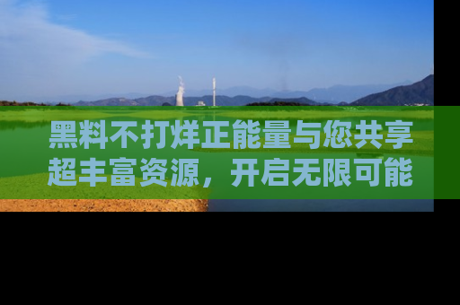 黑料不打烊正能量与您共享超丰富资源，开启无限可能的新视界！