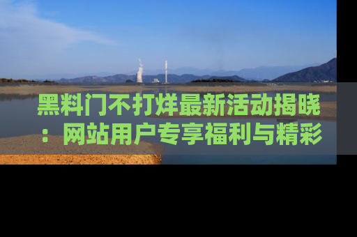 黑料门不打烊最新活动揭晓：网站用户专享福利与精彩内容抢先看