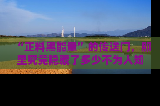 “正料黑能量”的传送门,那里究竟隐藏了多少不为人知的秘密?