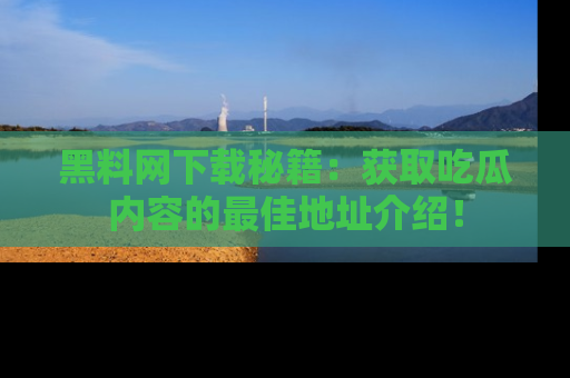 黑料网下载秘籍：获取吃瓜内容的最佳地址介绍！