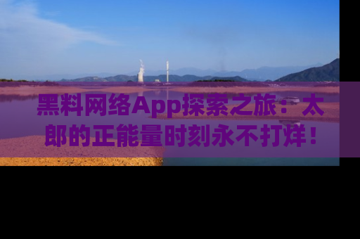 黑料网络App探索之旅：太郎的正能量时刻永不打烊！