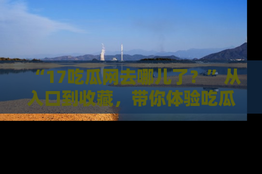 “17吃瓜网去哪儿了?”从入口到收藏,带你体验吃瓜新风潮!