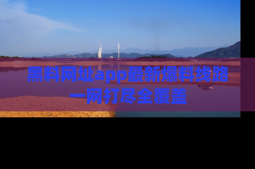 黑料网址app最新爆料线路一网打尽全覆盖