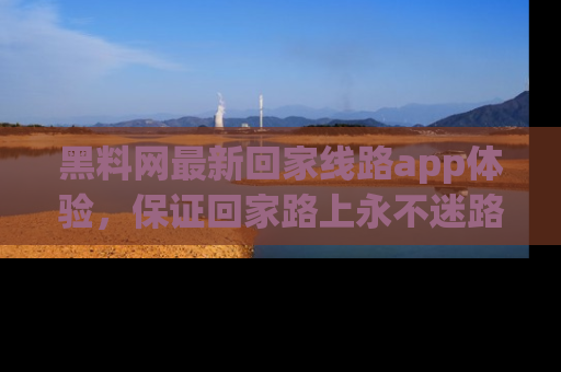 黑料网最新回家线路app体验，保证回家路上永不迷路顺畅