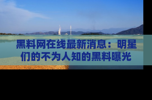 黑料网在线最新消息：明星们的不为人知的黑料曝光