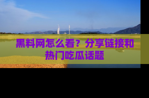 黑料网怎么看？分享链接和热门吃瓜话题