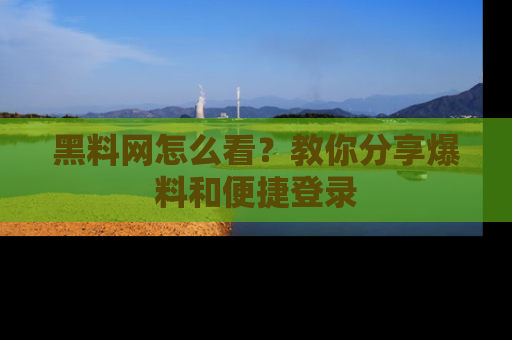 黑料网怎么看？教你分享爆料和便捷登录