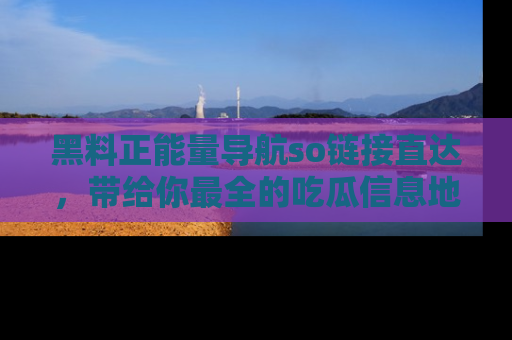 黑料正能量导航so链接直达，带给你最全的吃瓜信息地址，快来一起分享吧！