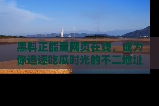 黑料正能量网页在线，成为你追逐吃瓜时光的不二地址选择