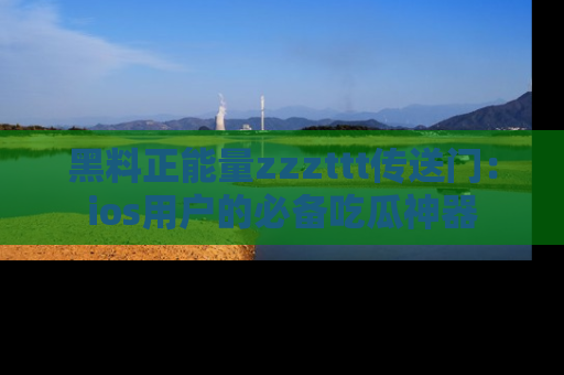 黑料正能量zzzttt传送门：ios用户的必备吃瓜神器