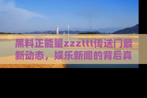黑料正能量zzzttt传送门最新动态，娱乐新闻的背后真相尽在此处！