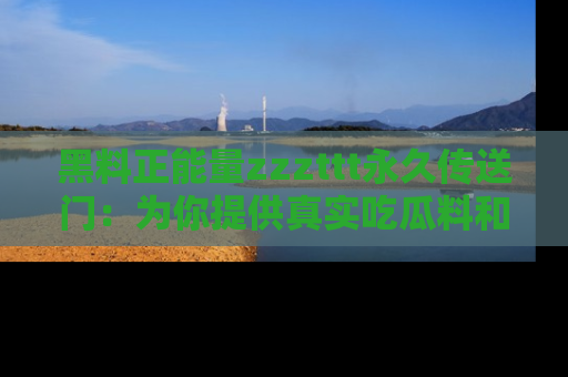 黑料正能量zzzttt永久传送门：为你提供真实吃瓜料和积极向上的能量