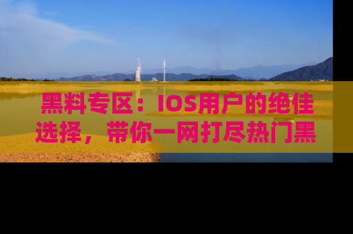 黑料专区：IOS用户的绝佳选择，带你一网打尽热门黑料资讯！
