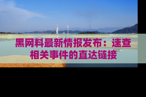 黑网料最新情报发布：速查相关事件的直达链接