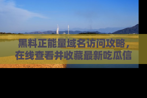 黑料正能量域名访问攻略，在线查看并收藏最新吃瓜信息！
