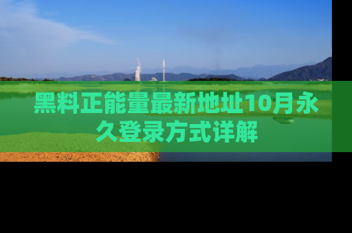 黑料正能量最新地址10月永久登录方式详解