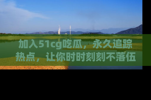 加入51cg吃瓜，永久追踪热点，让你时时刻刻不落伍！