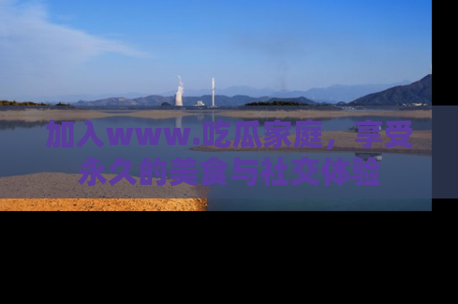 加入www.吃瓜家庭，享受永久的美食与社交体验