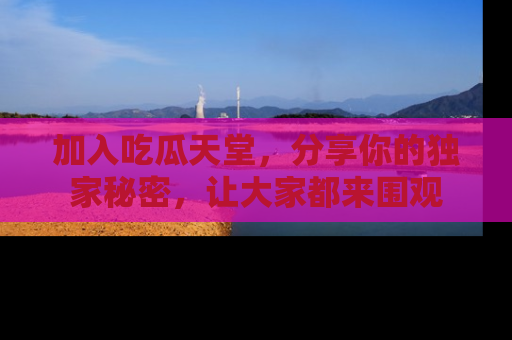 加入吃瓜天堂，分享你的独家秘密，让大家都来围观