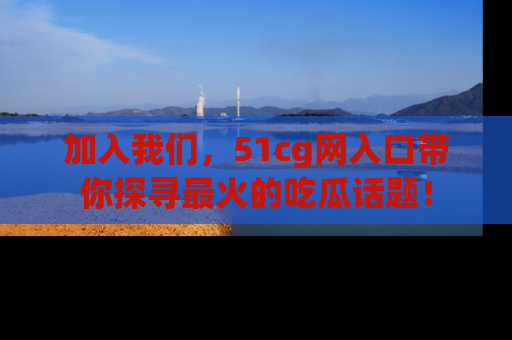 加入我们，51cg网入口带你探寻最火的吃瓜话题！