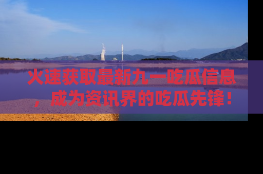 火速获取最新九一吃瓜信息，成为资讯界的吃瓜先锋！