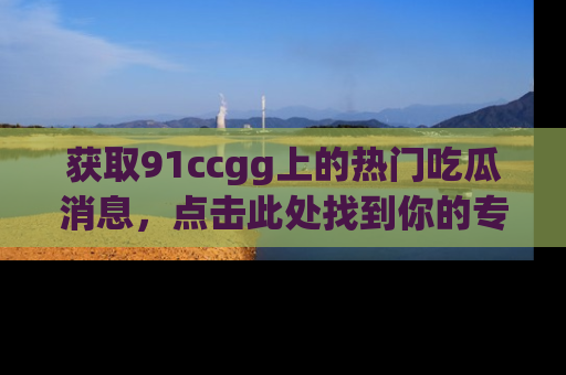 获取91ccgg上的热门吃瓜消息，点击此处找到你的专属信息地址！