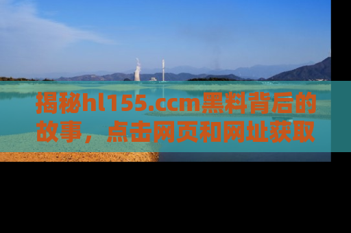 揭秘hl155.ccm黑料背后的故事，点击网页和网址获取第一手资料