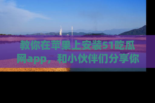 教你在苹果上安装51吃瓜网app，和小伙伴们分享你的吃瓜时刻！