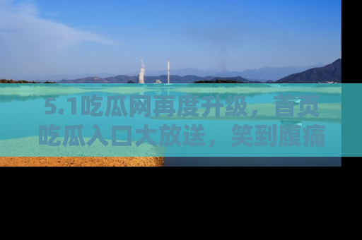 5.1吃瓜网再度升级,首页吃瓜入口大放送,笑到腹痛的秘密等你来!
