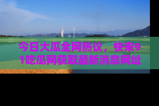 今日大瓜全网热议，快来91吃瓜网获取最新消息网址