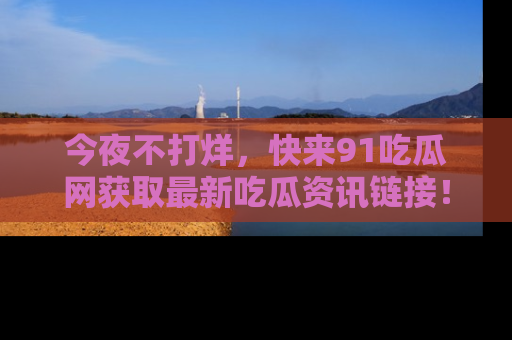 今夜不打烊，快来91吃瓜网获取最新吃瓜资讯链接！