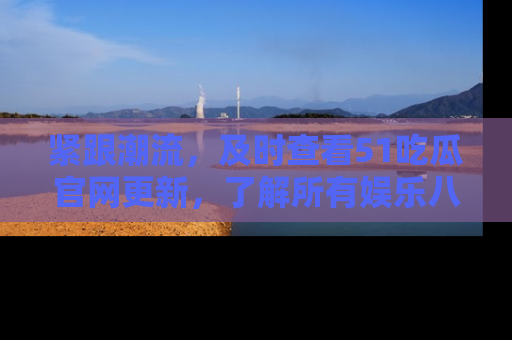 紧跟潮流，及时查看51吃瓜官网更新，了解所有娱乐八卦！