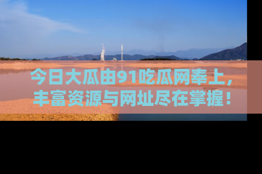今日大瓜由91吃瓜网奉上，丰富资源与网址尽在掌握！