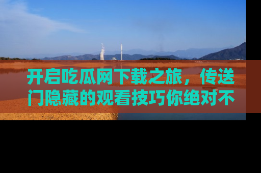 开启吃瓜网下载之旅，传送门隐藏的观看技巧你绝对不能错过！