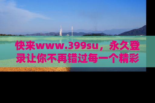 快来www.399su，永久登录让你不再错过每一个精彩的吃瓜瞬间！